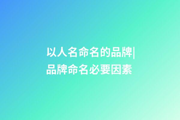 以人名命名的品牌|品牌命名必要因素